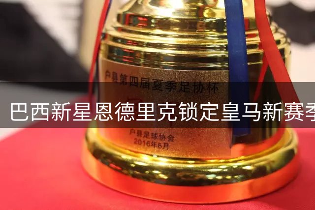 巴西新星恩德里克锁定皇马新赛季席位 拒绝外租展现雄心