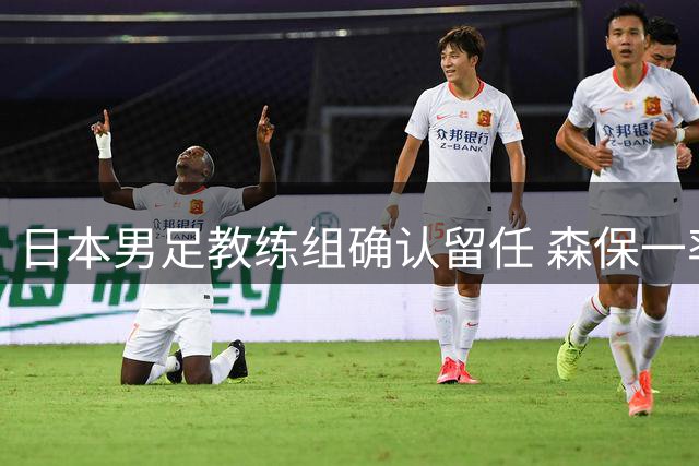 日本男足教练组确认留任 森保一率队备战亚洲杯
