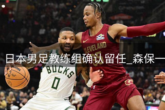 日本男足教练组确认留任 森保一率队备战亚洲杯
