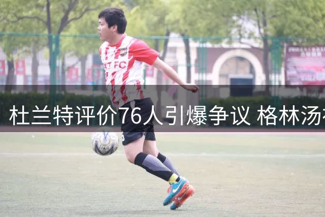 杜兰特评价76人引爆争议 格林汤神集体发声：篮球不是算术题