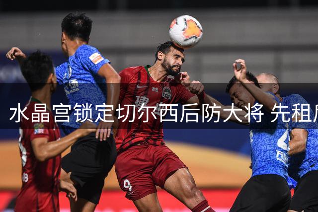 水晶宫锁定切尔西后防大将 先租后买方案求购迪萨西