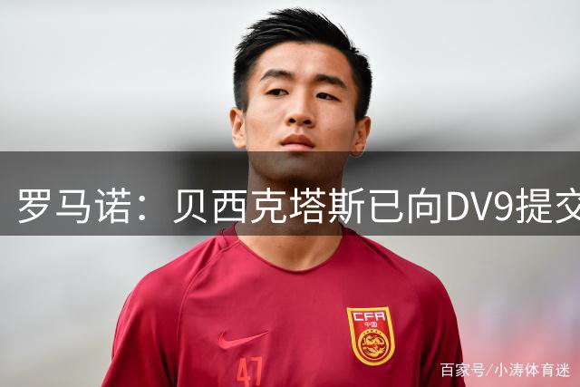 罗马诺：贝西克塔斯已向DV9提交最终报价，力争数小时内敲定协议