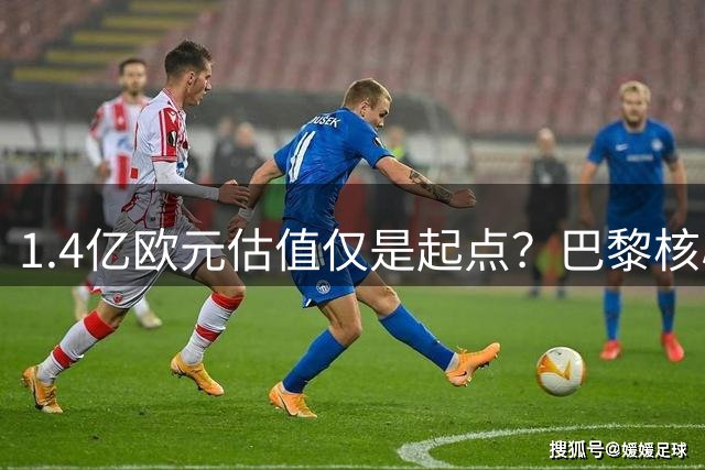 1.4亿欧元估值仅是起点？巴黎核心球员身价看涨